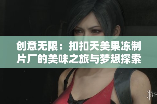 创意无限：扣扣天美果冻制片厂的美味之旅与梦想探索