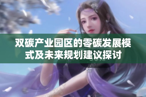 双碳产业园区的零碳发展模式及未来规划建议探讨