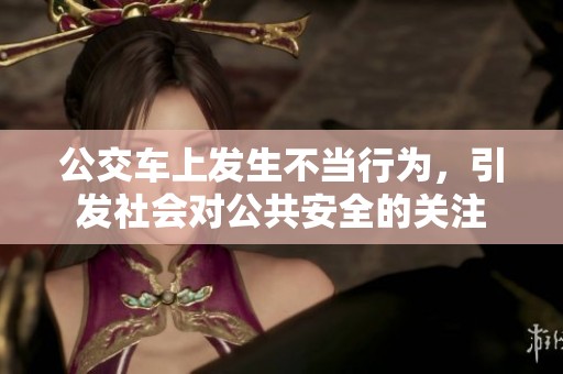 公交车上发生不当行为，引发社会对公共安全的关注