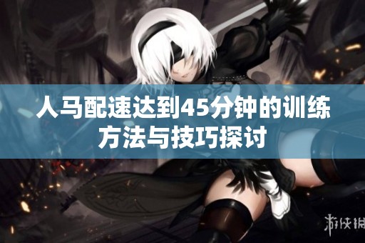 人马配速达到45分钟的训练方法与技巧探讨