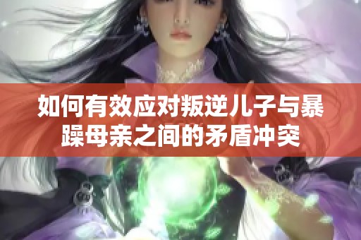如何有效应对叛逆儿子与暴躁母亲之间的矛盾冲突