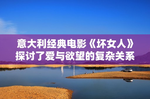 意大利经典电影《坏女人》探讨了爱与欲望的复杂关系
