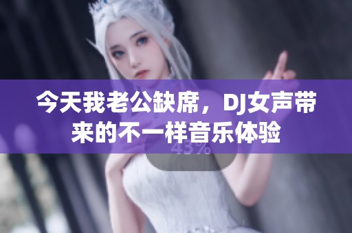 今天我老公缺席，DJ女声带来的不一样音乐体验