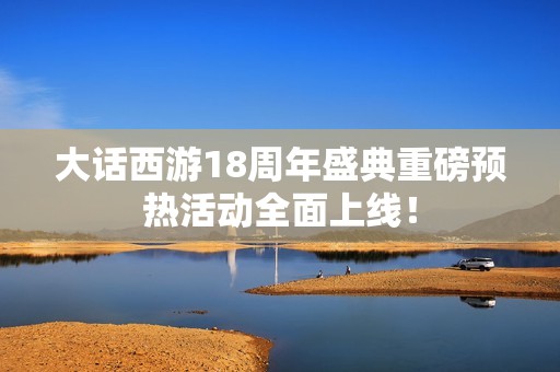 大话西游18周年盛典重磅预热活动全面上线！