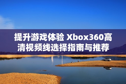 提升游戏体验 Xbox360高清视频线选择指南与推荐