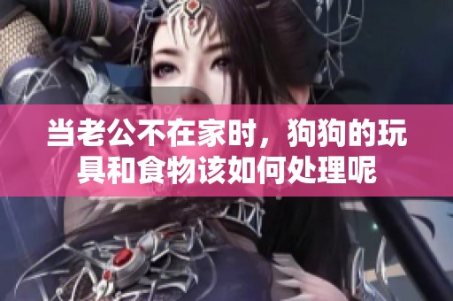 当老公不在家时，狗狗的玩具和食物该如何处理呢