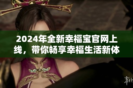 2024年全新幸福宝官网上线，带你畅享幸福生活新体验
