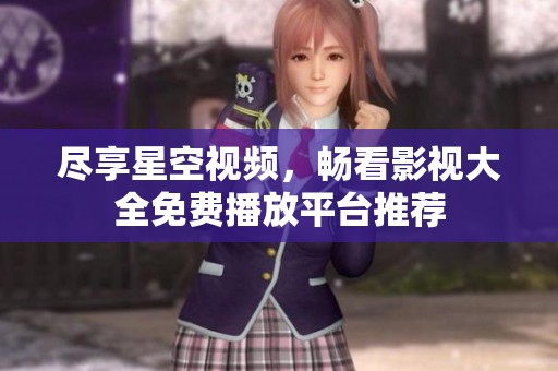 尽享星空视频，畅看影视大全免费播放平台推荐