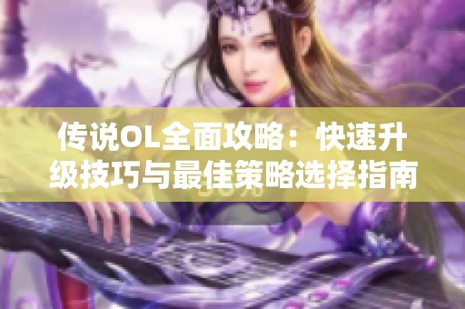 传说OL全面攻略：快速升级技巧与最佳策略选择指南