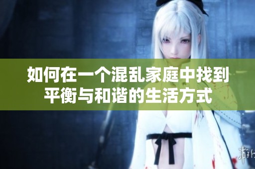 如何在一个混乱家庭中找到平衡与和谐的生活方式