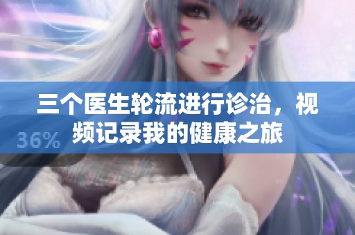三个医生轮流进行诊治，视频记录我的健康之旅