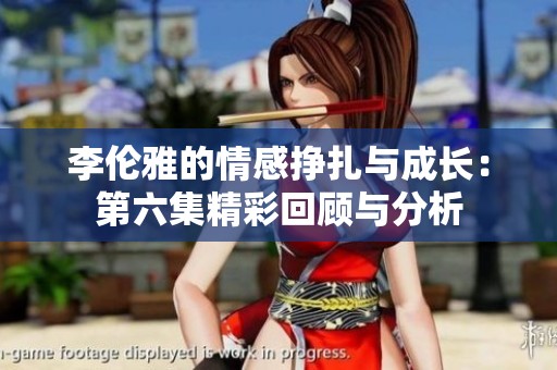 李伦雅的情感挣扎与成长：第六集精彩回顾与分析