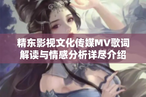 精东影视文化传媒MV歌词解读与情感分析详尽介绍