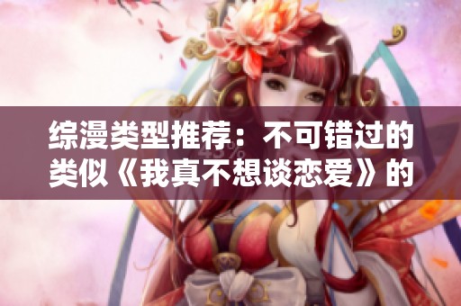 综漫类型推荐：不可错过的类似《我真不想谈恋爱》的精彩小说！