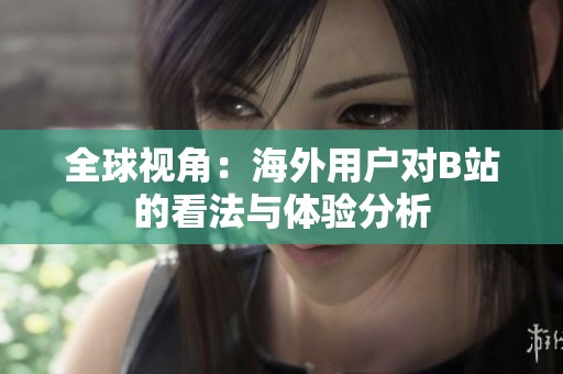 全球视角：海外用户对B站的看法与体验分析