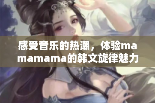 感受音乐的热潮，体验mamamama的韩文旋律魅力