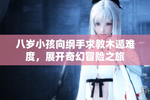八岁小孩向纲手求教木遁难度，展开奇幻冒险之旅