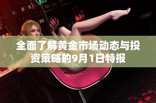 全面了解黄金市场动态与投资策略的9月1日特报