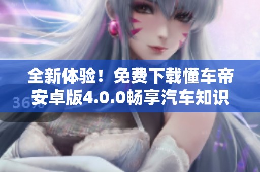 全新体验！免费下载懂车帝安卓版4.0.0畅享汽车知识与服务
