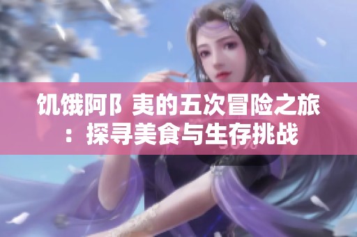 饥饿阿阝夷的五次冒险之旅：探寻美食与生存挑战