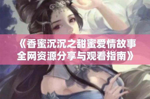 《香蜜沉沉之甜蜜爱情故事全网资源分享与观看指南》