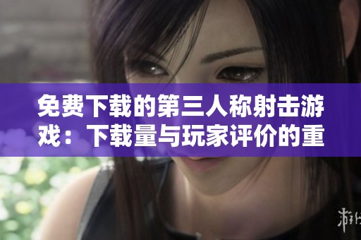 免费下载的第三人称射击游戏：下载量与玩家评价的重要性分析