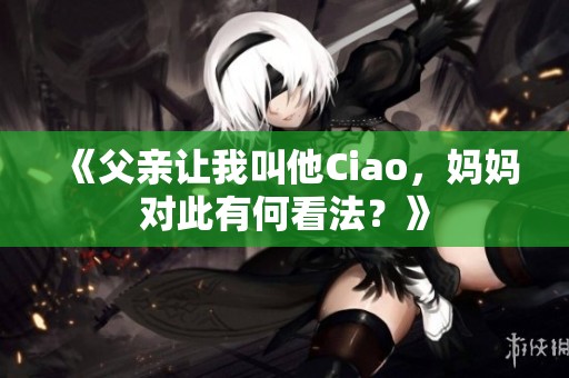 《父亲让我叫他Ciao，妈妈对此有何看法？》