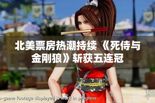 北美票房热潮持续 《死侍与金刚狼》斩获五连冠