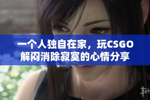 一个人独自在家，玩CSGO解闷消除寂寞的心情分享