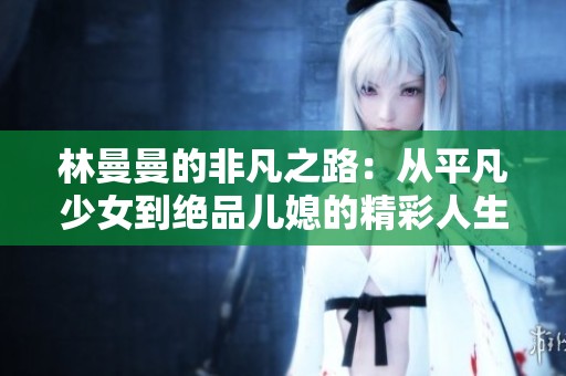 林曼曼的非凡之路：从平凡少女到绝品儿媳的精彩人生