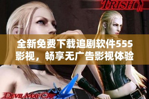 全新免费下载追剧软件555影视，畅享无广告影视体验