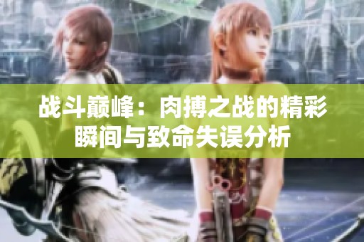 战斗巅峰：肉搏之战的精彩瞬间与致命失误分析