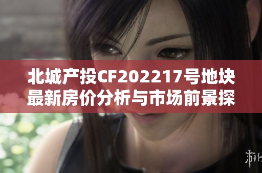 北城产投CF202217号地块最新房价分析与市场前景探讨