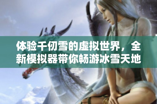 体验千仞雪的虚拟世界，全新模拟器带你畅游冰雪天地