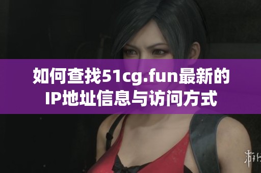 如何查找51cg.fun最新的IP地址信息与访问方式