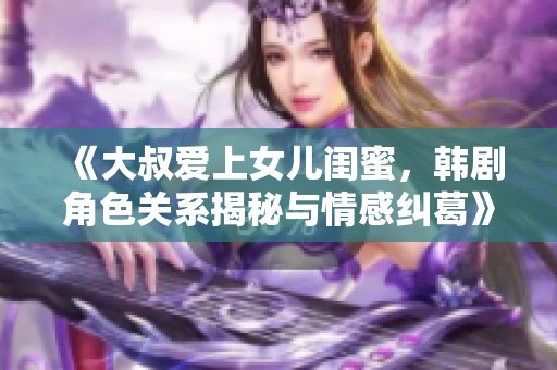《大叔爱上女儿闺蜜，韩剧角色关系揭秘与情感纠葛》