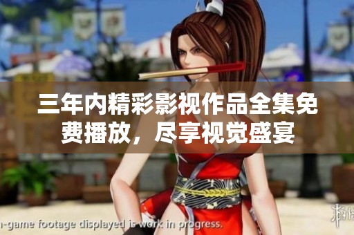 三年内精彩影视作品全集免费播放，尽享视觉盛宴