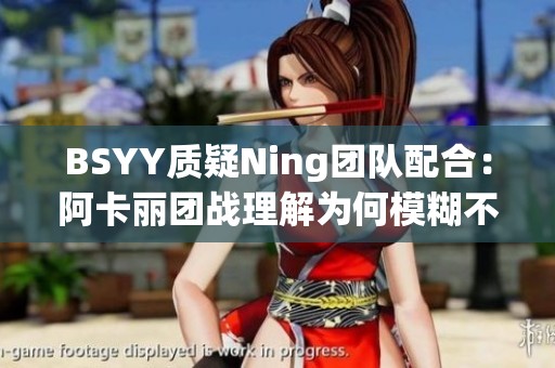 BSYY质疑Ning团队配合：阿卡丽团战理解为何模糊不清
