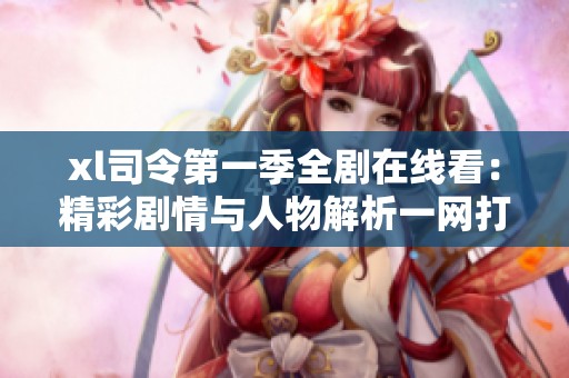 xl司令第一季全剧在线看：精彩剧情与人物解析一网打尽 
