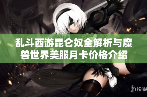 乱斗西游昆仑奴全解析与魔兽世界美服月卡价格介绍