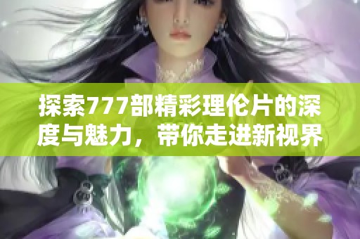 探索777部精彩理伦片的深度与魅力，带你走进新视界