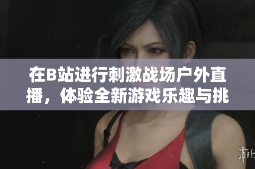 在B站进行刺激战场户外直播，体验全新游戏乐趣与挑战