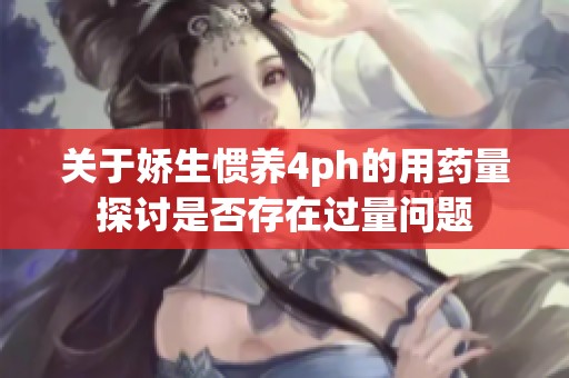 关于娇生惯养4ph的用药量探讨是否存在过量问题