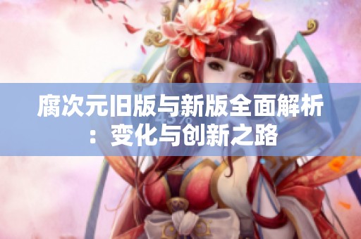 腐次元旧版与新版全面解析：变化与创新之路