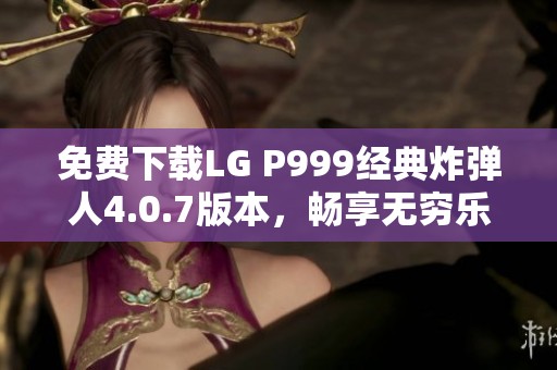 免费下载LG P999经典炸弹人4.0.7版本，畅享无穷乐趣
