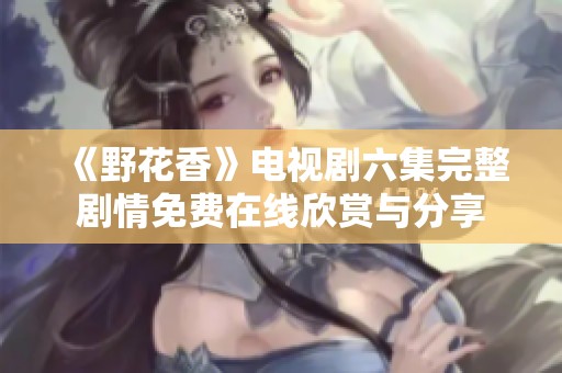 《野花香》电视剧六集完整剧情免费在线欣赏与分享