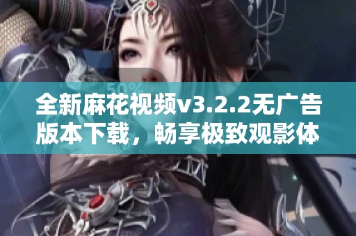 全新麻花视频v3.2.2无广告版本下载，畅享极致观影体验