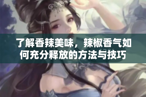了解香辣美味，辣椒香气如何充分释放的方法与技巧