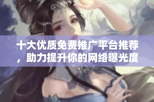 十大优质免费推广平台推荐，助力提升你的网络曝光度
