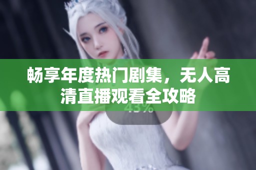 畅享年度热门剧集，无人高清直播观看全攻略